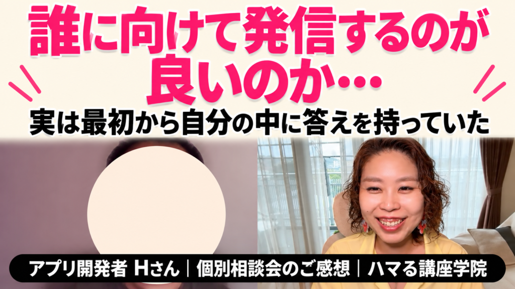誰に向けて発信するのが良いのか… 実は最初から自分の中に答えを持っていた｜アプリ開発者 Hさん 個別相談会のご感想