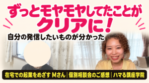 在宅での起業をめざす Mさん 個別相談会のご感想｜ずっとモヤモヤしてたことがクリアに！（ハマる講座学院）