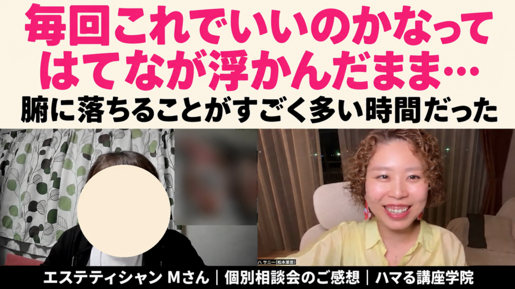 毎回これでいいのかなって はてなが浮かんだまま… 腑に落ちることがすごく多い時間だった｜エステティシャン Mさん 個別相談会のご感想