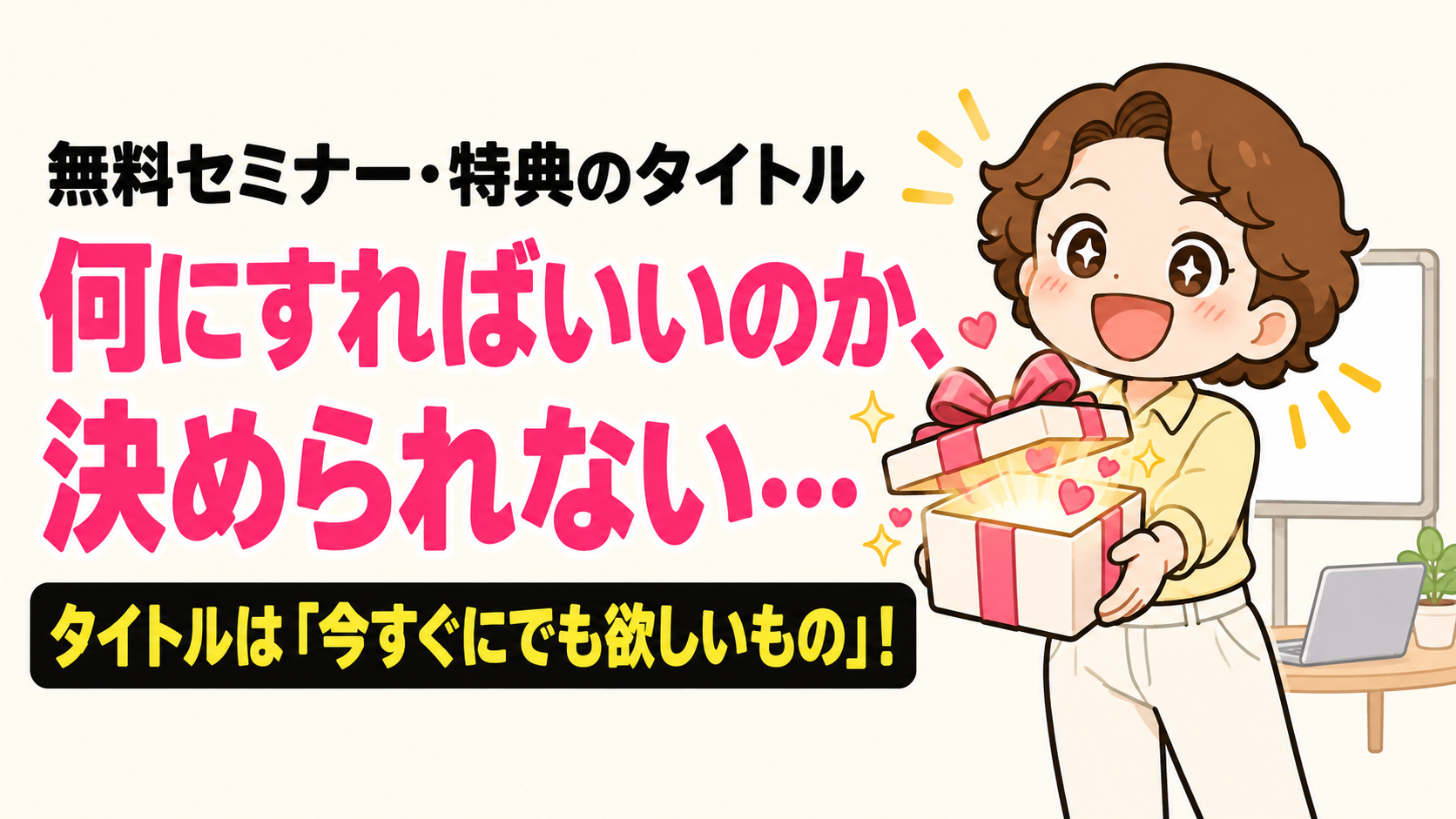 無料セミナー・特典のタイトル　何にすればいいのか、決められない…　タイトルは「今すぐにでも欲しいもの」！