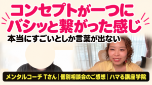 メンタルコーチ Tさん 個別相談会のご感想｜コンセプトが一つにバシッと繋がった感じ（ハマる講座学院）