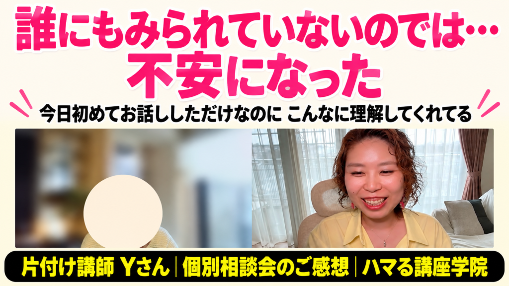 誰にもみられていないのでは…不安になった｜片付け講師 Yさん 個別相談会のご感想