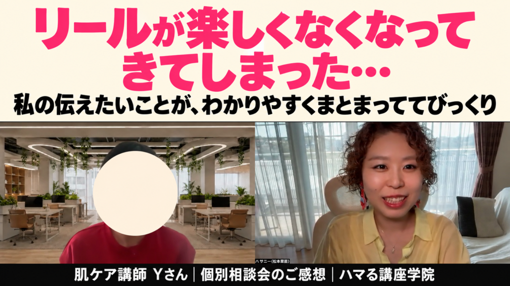 リールが楽しくなくなってきてしまった… 私の伝えたいことが、わかりやすくまとまっててびっくり｜肌ケア講師 Yさん 個別相談会のご感想