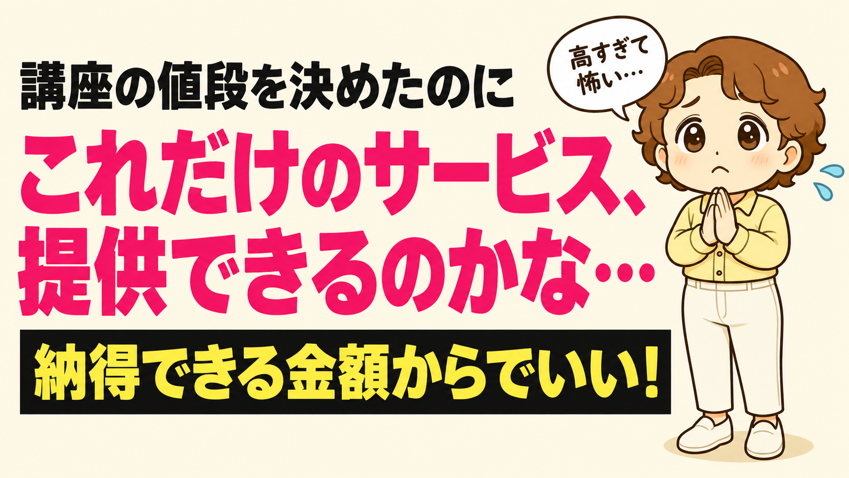 講座の値段を決めたのに これだけのサービス、提供できるのかな… 納得できる金額からでいい！