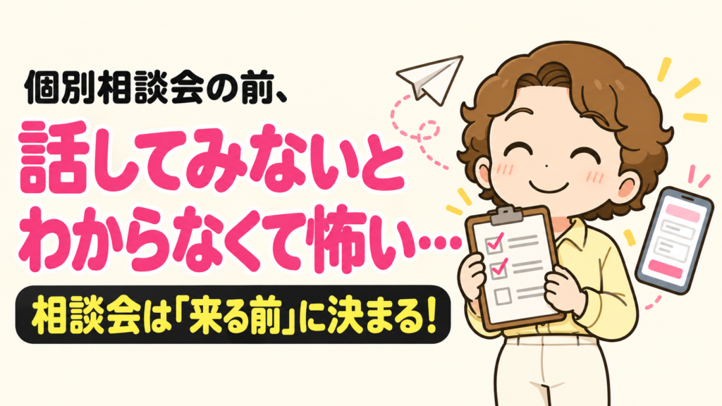 個別相談会の前、話してみないとわからなくて怖い… 相談会は「来る前」に決まる！